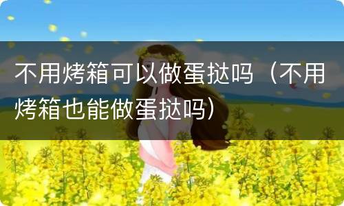 不用烤箱可以做蛋挞吗（不用烤箱也能做蛋挞吗）