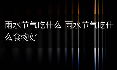 雨水节气吃什么 雨水节气吃什么食物好