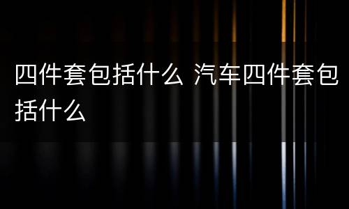 四件套包括什么 汽车四件套包括什么