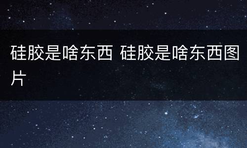 硅胶是啥东西 硅胶是啥东西图片