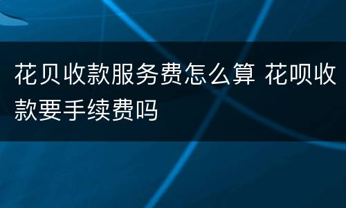 花贝收款服务费怎么算 花呗收款要手续费吗