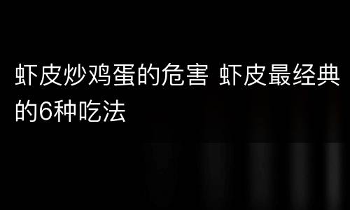 虾皮炒鸡蛋的危害 虾皮最经典的6种吃法