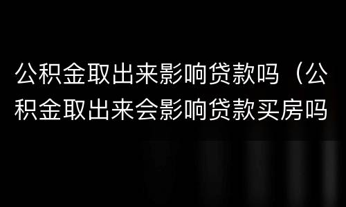 公积金取出来影响贷款吗（公积金取出来会影响贷款买房吗）