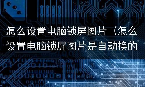 怎么设置电脑锁屏图片（怎么设置电脑锁屏图片是自动换的）
