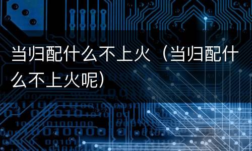 当归配什么不上火（当归配什么不上火呢）