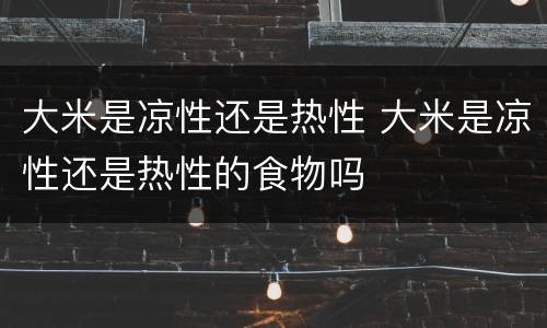 大米是凉性还是热性 大米是凉性还是热性的食物吗