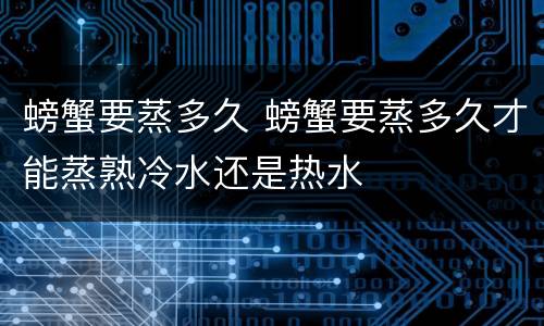 螃蟹要蒸多久 螃蟹要蒸多久才能蒸熟冷水还是热水