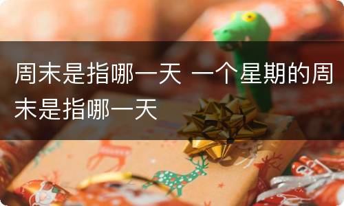 周末是指哪一天 一个星期的周末是指哪一天
