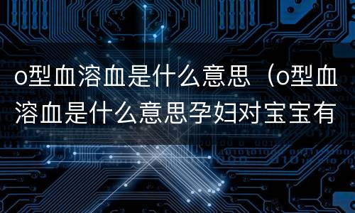 o型血溶血是什么意思（o型血溶血是什么意思孕妇对宝宝有什么不好的影响?）