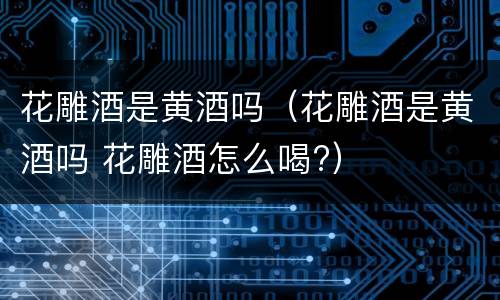 花雕酒是黄酒吗（花雕酒是黄酒吗 花雕酒怎么喝?）
