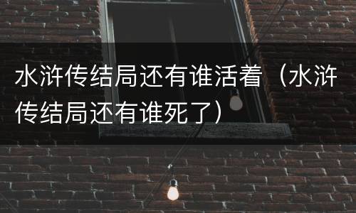 水浒传结局还有谁活着（水浒传结局还有谁死了）