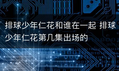 排球少年仁花和谁在一起 排球少年仁花第几集出场的