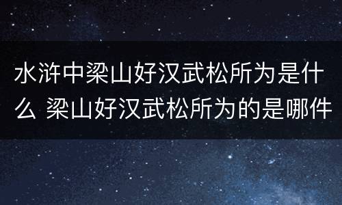 水浒中梁山好汉武松所为是什么 梁山好汉武松所为的是哪件事