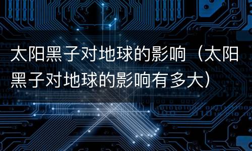 太阳黑子对地球的影响（太阳黑子对地球的影响有多大）