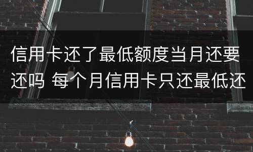 信用卡还了最低额度当月还要还吗 每个月信用卡只还最低还款额