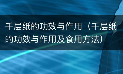 千层纸的功效与作用（千层纸的功效与作用及食用方法）