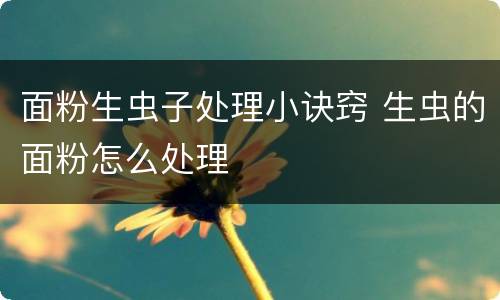 面粉生虫子处理小诀窍 生虫的面粉怎么处理
