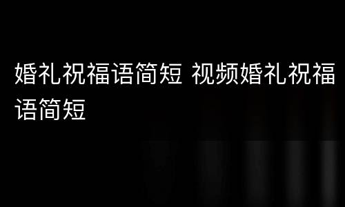婚礼祝福语简短 视频婚礼祝福语简短
