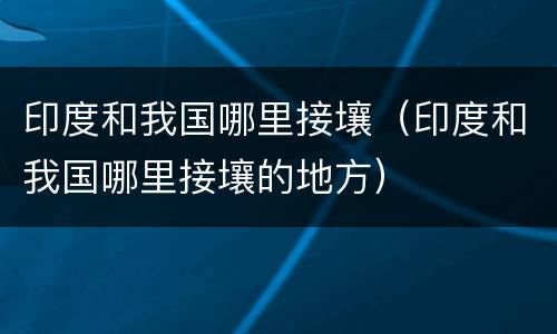 印度和我国哪里接壤（印度和我国哪里接壤的地方）