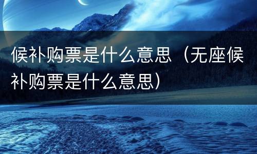 候补购票是什么意思（无座候补购票是什么意思）