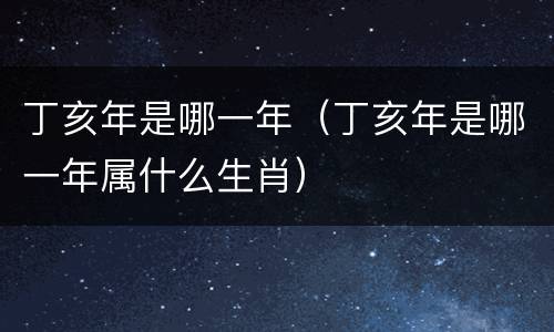 丁亥年是哪一年（丁亥年是哪一年属什么生肖）