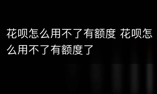 花呗怎么用不了有额度 花呗怎么用不了有额度了