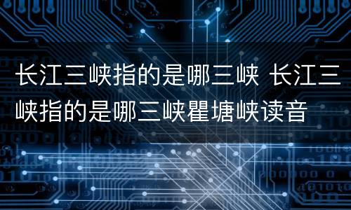 长江三峡指的是哪三峡 长江三峡指的是哪三峡瞿塘峡读音