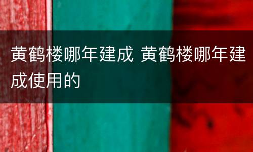 黄鹤楼哪年建成 黄鹤楼哪年建成使用的