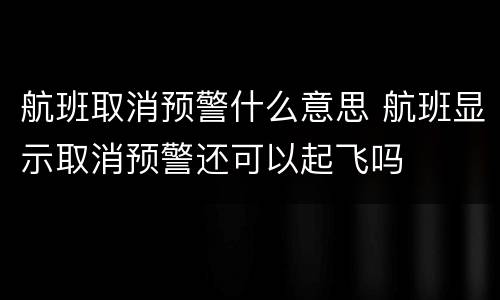 航班取消预警什么意思 航班显示取消预警还可以起飞吗