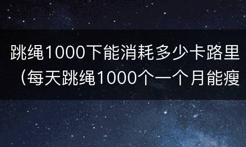 跳绳1000下能消耗多少卡路里（每天跳绳1000个一个月能瘦多少斤）