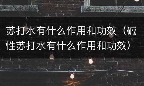 苏打水有什么作用和功效（碱性苏打水有什么作用和功效）