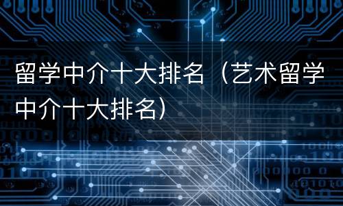 留学中介十大排名（艺术留学中介十大排名）