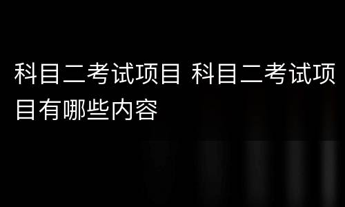 科目二考试项目 科目二考试项目有哪些内容