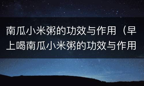 南瓜小米粥的功效与作用（早上喝南瓜小米粥的功效与作用）