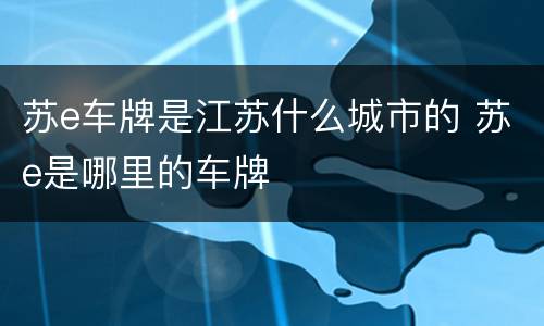 苏e车牌是江苏什么城市的 苏e是哪里的车牌