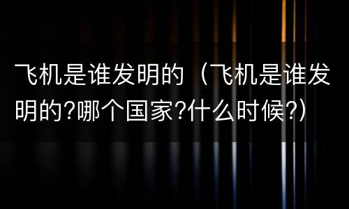 飞机是谁发明的（飞机是谁发明的?哪个国家?什么时候?）