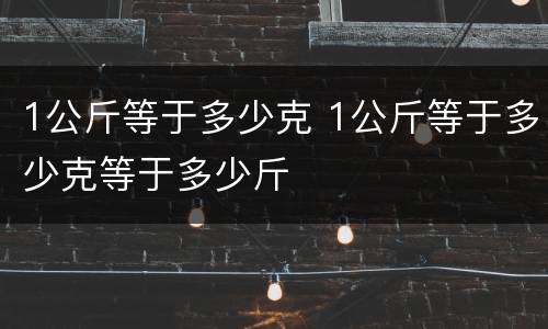 1公斤等于多少克 1公斤等于多少克等于多少斤