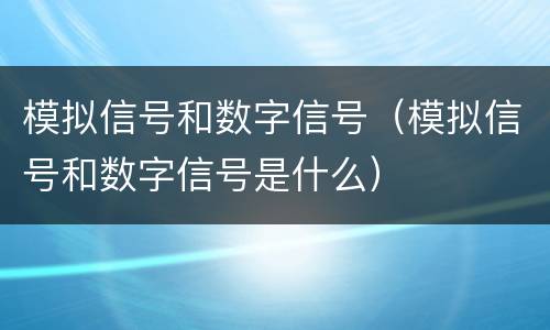 模拟信号和数字信号（模拟信号和数字信号是什么）