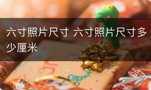 六寸照片尺寸 六寸照片尺寸多少厘米