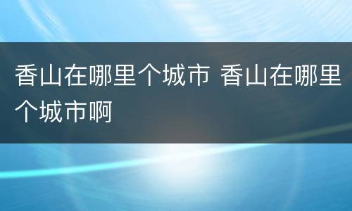 香山在哪里个城市 香山在哪里个城市啊