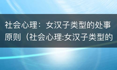 社会心理：女汉子类型的处事原则（社会心理:女汉子类型的处事原则有哪些）