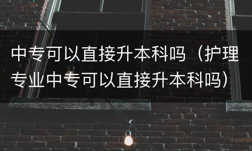中专可以直接升本科吗（护理专业中专可以直接升本科吗）