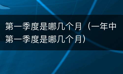 第一季度是哪几个月（一年中第一季度是哪几个月）