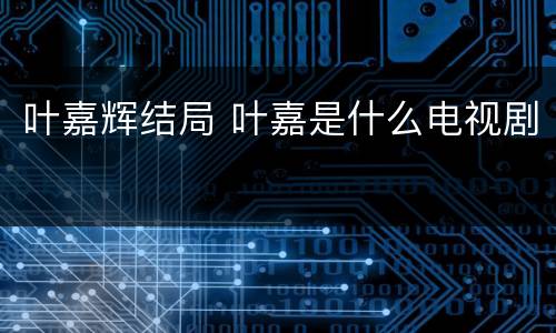 叶嘉辉结局 叶嘉是什么电视剧
