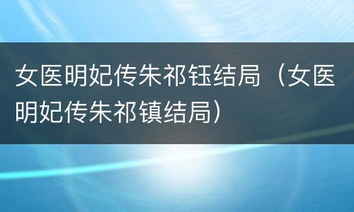 女医明妃传朱祁钰结局（女医明妃传朱祁镇结局）