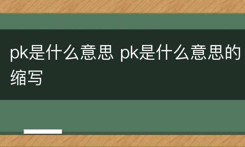 pk是什么意思 pk是什么意思的缩写