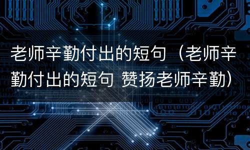 老师辛勤付出的短句（老师辛勤付出的短句 赞扬老师辛勤）
