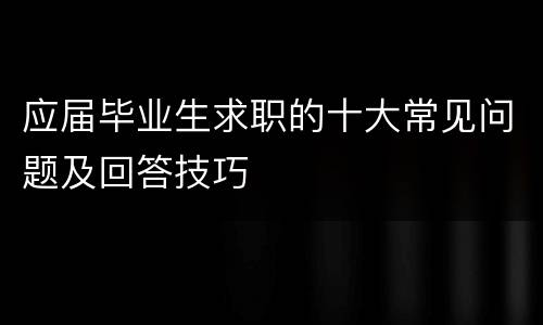 应届毕业生求职的十大常见问题及回答技巧