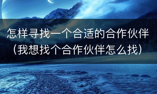 怎样寻找一个合适的合作伙伴（我想找个合作伙伴怎么找）