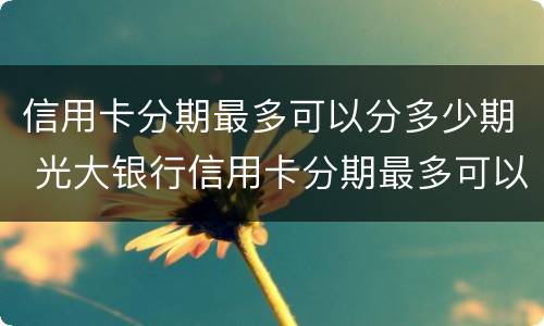 信用卡分期最多可以分多少期 光大银行信用卡分期最多可以分多少期